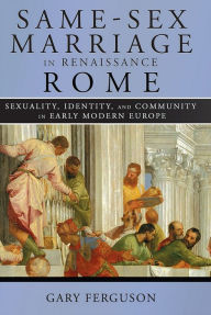 Title: Same-Sex Marriage in Renaissance Rome: Sexuality, Identity, and Community in Early Modern Europe, Author: Gary Ferguson