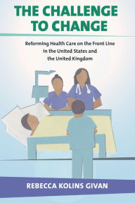 Title: The Challenge to Change: Reforming Health Care on the Front Line in the United States and the United Kingdom, Author: Rebecca Kolins Givan