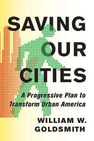 Title: Saving Our Cities: A Progressive Plan to Transform Urban America, Author: William W. Goldsmith