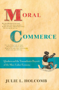 Title: Moral Commerce: Quakers and the Transatlantic Boycott of the Slave Labor Economy, Author: Julie L. Holcomb