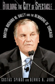 Title: Building the City of Spectacle: Mayor Richard M. Daley and the Remaking of Chicago, Author: Costas Spirou