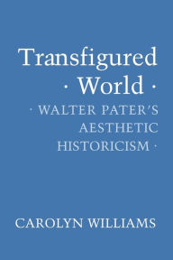 Title: Transfigured World: Walter Pater's Aesthetic Historicism, Author: Carolyn Williams