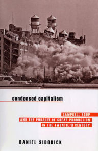 Title: Condensed Capitalism: Campbell Soup and the Pursuit of Cheap Production in the Twentieth Century, Author: Daniel Sidorick