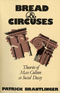 Title: Bread and Circuses: Theories of Mass Culture as Social Decay, Author: Patrick Brantlinger