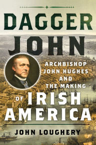 Title: Dagger John: Archbishop John Hughes and the Making of Irish America, Author: John Loughery