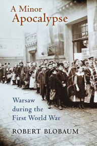 Title: A Minor Apocalypse: Warsaw during the First World War, Author: Robert E. Blobaum