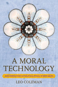 Title: A Moral Technology: Electrification as Political Ritual in New Delhi, Author: Leo C. Coleman