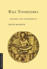 Title: Raja Yudhisthira: Kingship in Epic Mahabharata, Author: Kevin McGrath