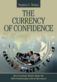 Title: The Currency of Confidence: How Economic Beliefs Shape the IMF's Relationship with Its Borrowers, Author: Stephen C. Nelson