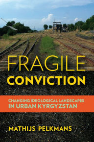 Title: Fragile Conviction: Changing Ideological Landscapes in Urban Kyrgyzstan, Author: Mathijs Pelkmans