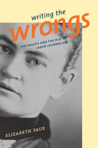 Title: Writing the Wrongs: Eva Valesh and the Rise of Labor Journalism, Author: Elizabeth Faue