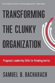 Title: Transforming the Clunky Organization: Pragmatic Leadership Skills for Breaking Inertia, Author: Samuel B. Bacharach