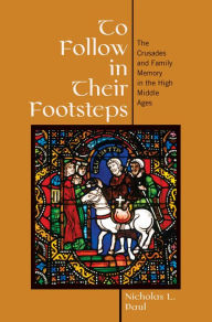 Title: To Follow in Their Footsteps: The Crusades and Family Memory in the High Middle Ages, Author: Nicholas L. Paul