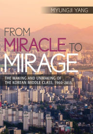Title: From Miracle to Mirage: The Making and Unmaking of the Korean Middle Class, 1960-2015, Author: Myungji Yang