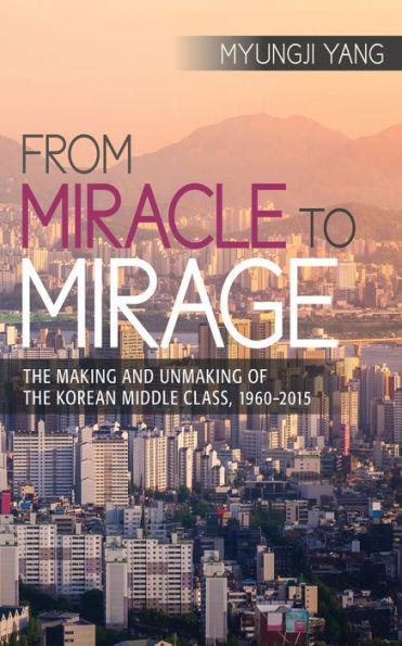 From Miracle to Mirage: The Making and Unmaking of the Korean Middle Class, 1960-2015