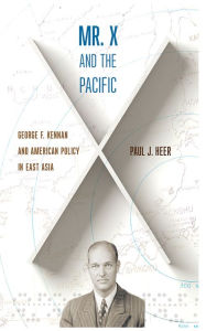 Title: Mr. X and the Pacific: George F. Kennan and American Policy in East Asia, Author: Paul J. Heer