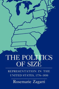 Title: The Politics of Size: Representation in the United States, 1776-1850, Author: Rosemarie Zagarri