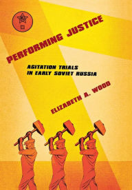 Title: Performing Justice: Agitation Trials in Early Soviet Russia, Author: Elizabeth A. Wood