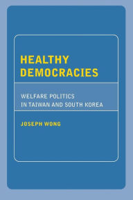 Title: Healthy Democracies: Welfare Politics in Taiwan and South Korea, Author: Joseph Wong