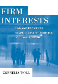 Title: Firm Interests: How Governments Shape Business Lobbying on Global Trade, Author: Cornelia Woll