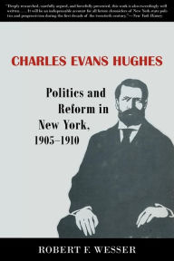 Title: Charles Evans Hughes: Politics and Reform in New York, 1905-1910, Author: Robert F. Wesser
