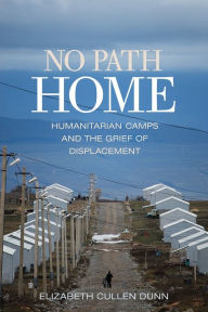 Title: No Path Home: Humanitarian Camps and the Grief of Displacement, Author: Elizabeth Cullen Dunn