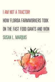 Title: I Am Not a Tractor!: How Florida Farmworkers Took On the Fast Food Giants and Won, Author: Susan L. Marquis