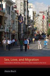 Title: Sex, Love, and Migration: Postsocialism, Modernity, and Intimacy from Istanbul to the Arctic, Author: Alexia Bloch