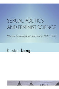 Title: Sexual Politics and Feminist Science: Women Sexologists in Germany, 1900-1933, Author: Kirsten Leng