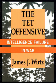 Title: The Tet Offensive: Intelligence Failure in War, Author: James J. Wirtz