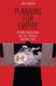 Title: Planning for Empire: Reform Bureaucrats and the Japanese Wartime State, Author: Janis A. Mimura