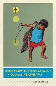 Title: Democracy and Displacement in Colombia's Civil War, Author: Abbey Steele