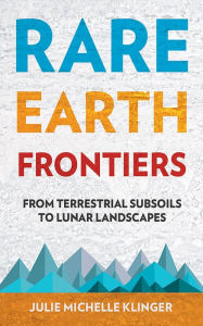 Title: Rare Earth Frontiers: From Terrestrial Subsoils to Lunar Landscapes, Author: Julie M. Klinger