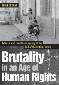 Title: Brutality in an Age of Human Rights: Activism and Counterinsurgency at the End of the British Empire, Author: Brian Drohan