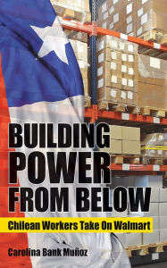 Title: Building Power from Below: Chilean Workers Take On Walmart, Author: Carolina Bank Muñoz