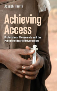 Title: Achieving Access: Professional Movements and the Politics of Health Universalism, Author: Joseph Harris