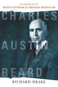 Title: Charles Austin Beard: The Return of the Master Historian of American Imperialism, Author: Richard Drake