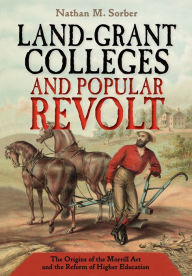 Title: Land-Grant Colleges and Popular Revolt: The Origins of the Morrill Act and the Reform of Higher Education, Author: Nathan M. Sorber