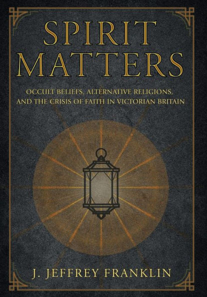 Spirit Matters: Occult Beliefs, Alternative Religions, and the Crisis of Faith Victorian Britain