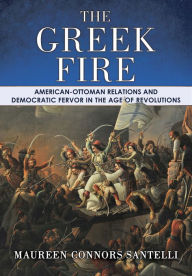 Title: The Greek Fire: American-Ottoman Relations and Democratic Fervor in the Age of Revolutions, Author: Maureen Connors Santelli