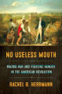 No Useless Mouth: Waging War and Fighting Hunger in the American Revolution