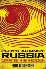 Title: Plots against Russia: Conspiracy and Fantasy after Socialism, Author: Eliot Borenstein