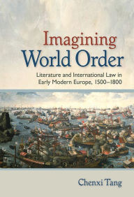 Title: Imagining World Order: Literature and International Law in Early Modern Europe, 1500-1800, Author: Chenxi Tang