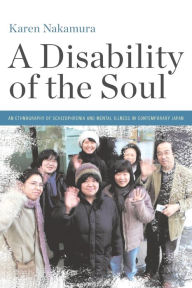 Title: A Disability of the Soul: An Ethnography of Schizophrenia and Mental Illness in Contemporary Japan, Author: Karen Nakamura