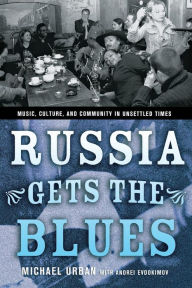 Title: Russia Gets the Blues: Music, Culture, and Community in Unsettled Times, Author: Michael Urban