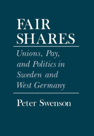 Title: Fair Shares: Unions, Pay, and Politics in Sweden and West Germany, Author: Peter A. Swenson