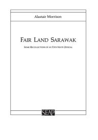 Title: Fair Land Sarawak: Some Recollections of an Expatriate Officer, Author: Alastair Morrison