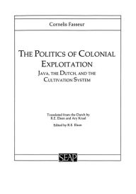 Title: The Politics of Colonial Exploitation: Java, The Dutch, and the Cultivation System, Author: Cornelis Fasseur