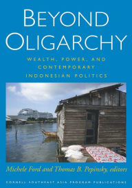 Title: Beyond Oligarchy: Wealth, Power, and Contemporary Indonesian Politics, Author: Michele Ford