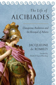 Title: The Life of Alcibiades: Dangerous Ambition and the Betrayal of Athens, Author: Jacqueline de Romilly